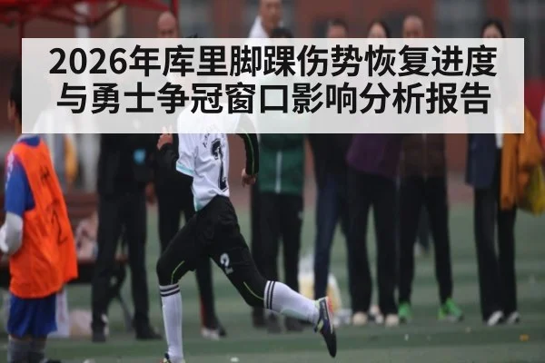 2026年库里脚踝伤势恢复进度与勇士争冠窗口影响分析报告
