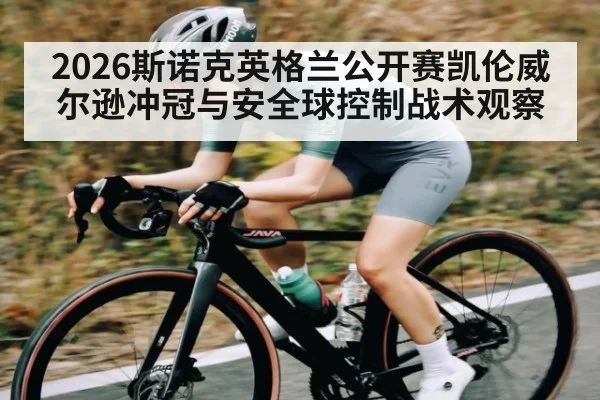 2026斯诺克英格兰公开赛凯伦威尔逊冲冠与安全球控制战术观察