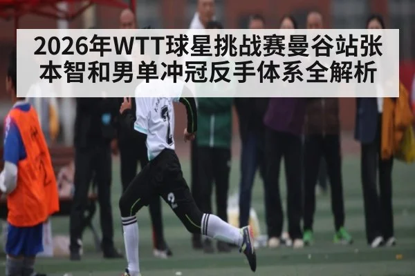 2026年WTT球星挑战赛曼谷站张本智和男单冲冠反手体系全解析